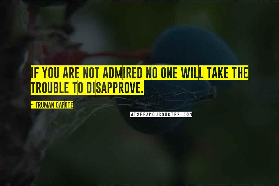 Truman Capote Quotes: If you are not admired no one will take the trouble to disapprove.