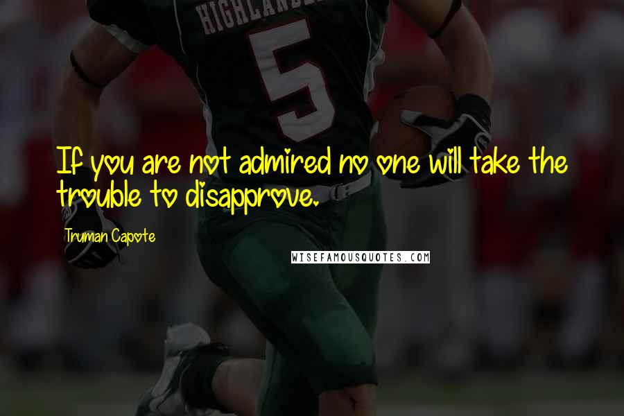 Truman Capote Quotes: If you are not admired no one will take the trouble to disapprove.