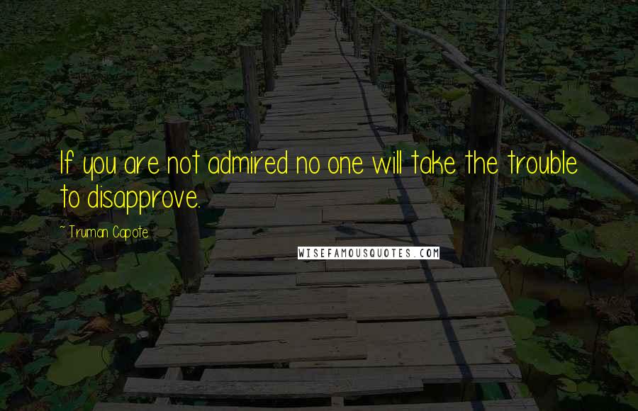 Truman Capote Quotes: If you are not admired no one will take the trouble to disapprove.