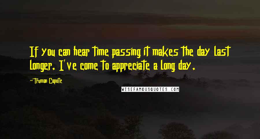 Truman Capote Quotes: If you can hear time passing it makes the day last longer. I've come to appreciate a long day.