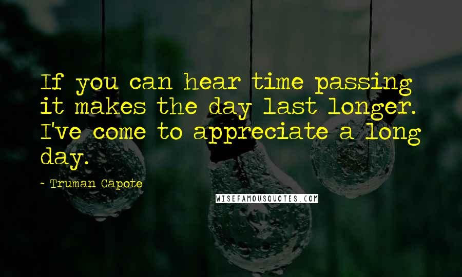 Truman Capote Quotes: If you can hear time passing it makes the day last longer. I've come to appreciate a long day.