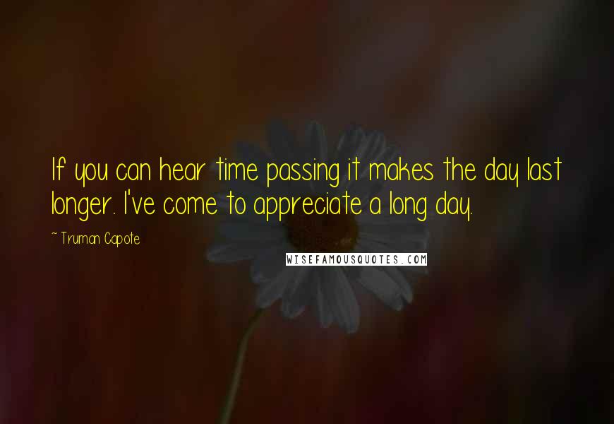 Truman Capote Quotes: If you can hear time passing it makes the day last longer. I've come to appreciate a long day.