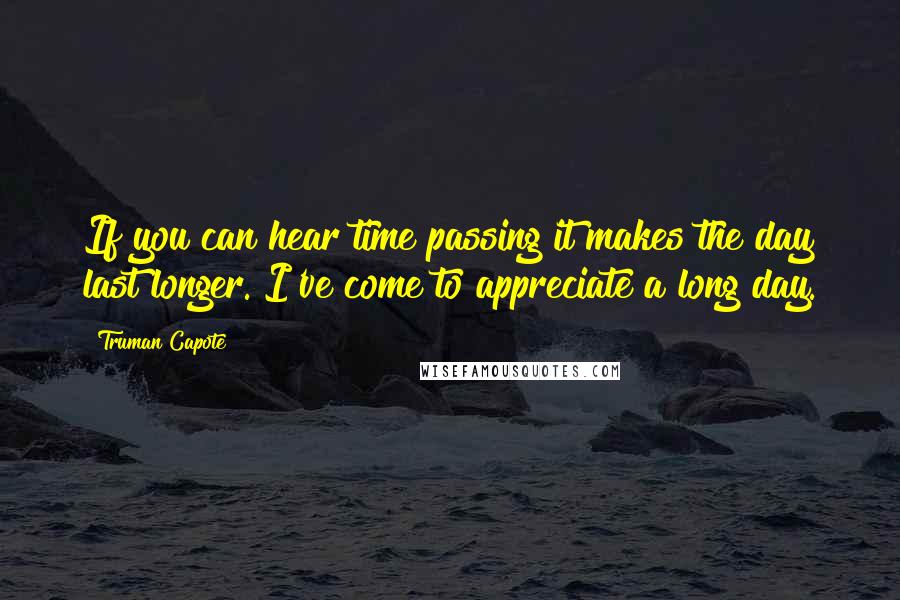 Truman Capote Quotes: If you can hear time passing it makes the day last longer. I've come to appreciate a long day.