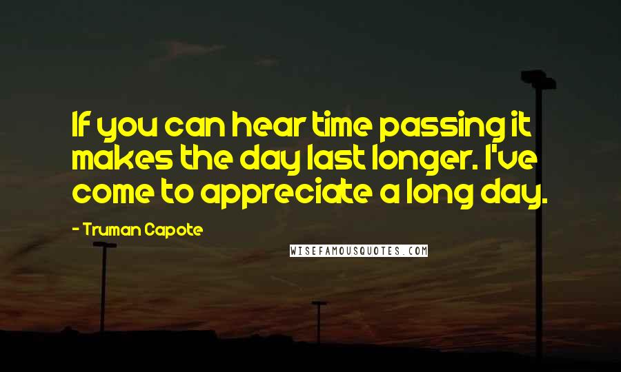 Truman Capote Quotes: If you can hear time passing it makes the day last longer. I've come to appreciate a long day.