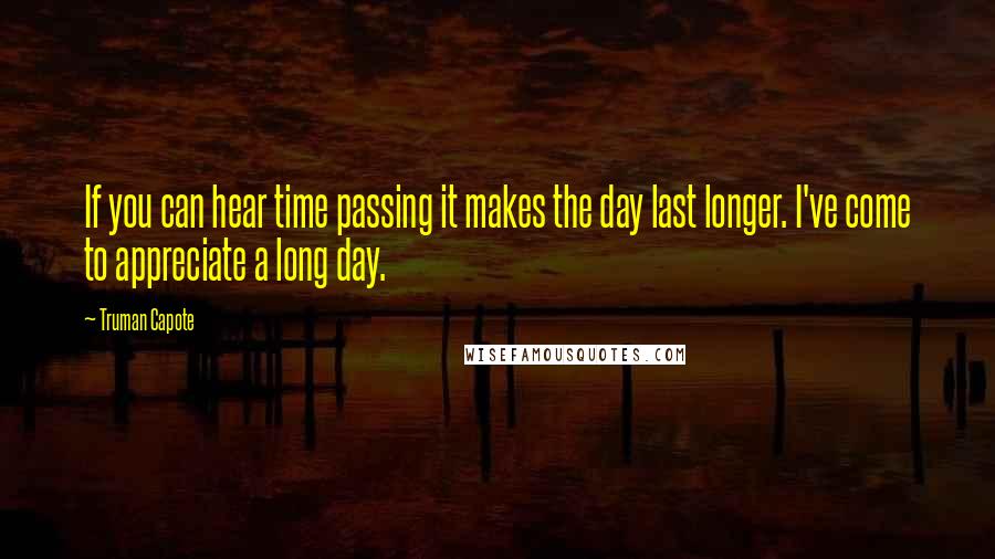 Truman Capote Quotes: If you can hear time passing it makes the day last longer. I've come to appreciate a long day.