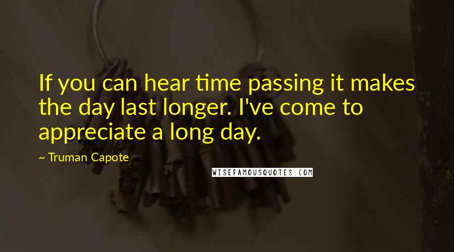 Truman Capote Quotes: If you can hear time passing it makes the day last longer. I've come to appreciate a long day.