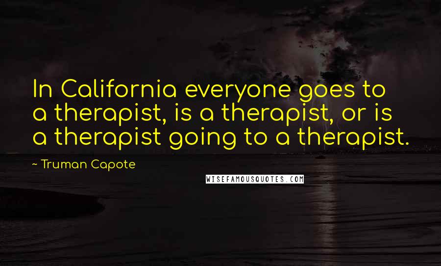 Truman Capote Quotes: In California everyone goes to a therapist, is a therapist, or is a therapist going to a therapist.