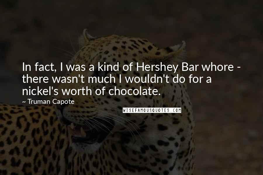 Truman Capote Quotes: In fact, I was a kind of Hershey Bar whore - there wasn't much I wouldn't do for a nickel's worth of chocolate.