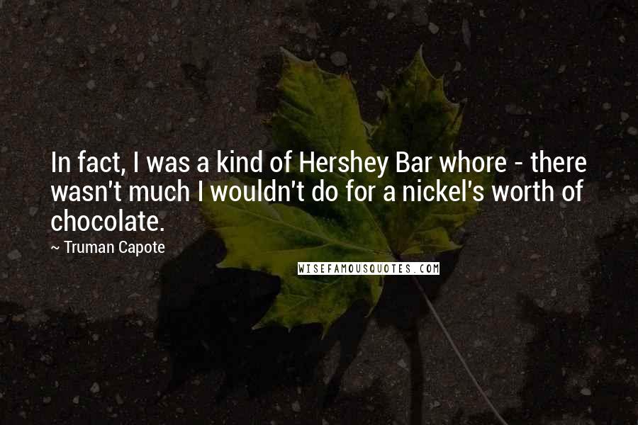 Truman Capote Quotes: In fact, I was a kind of Hershey Bar whore - there wasn't much I wouldn't do for a nickel's worth of chocolate.