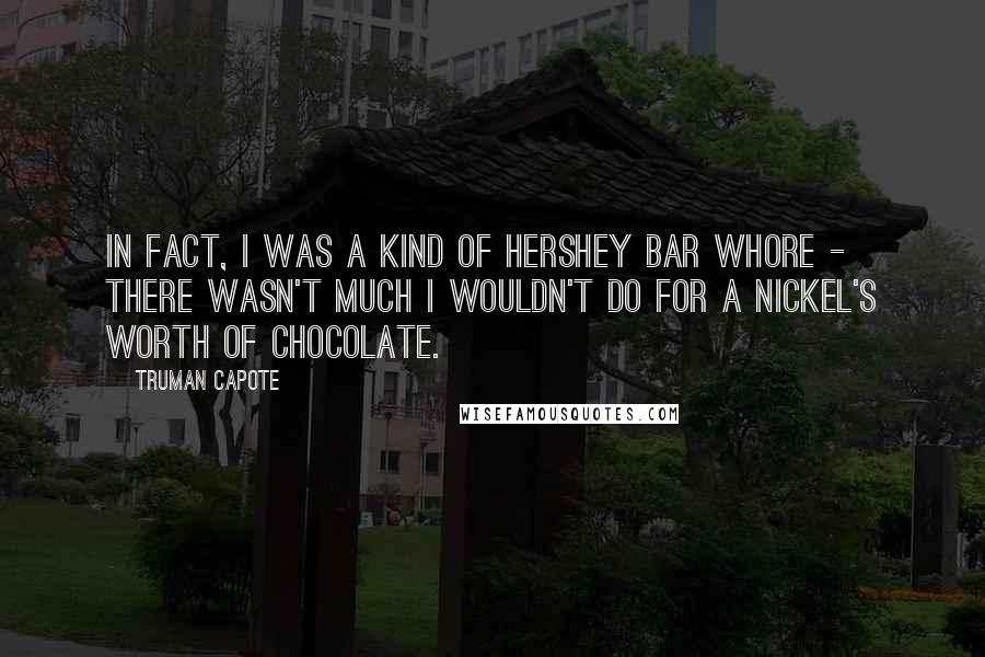 Truman Capote Quotes: In fact, I was a kind of Hershey Bar whore - there wasn't much I wouldn't do for a nickel's worth of chocolate.