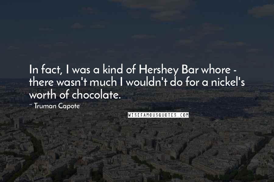 Truman Capote Quotes: In fact, I was a kind of Hershey Bar whore - there wasn't much I wouldn't do for a nickel's worth of chocolate.