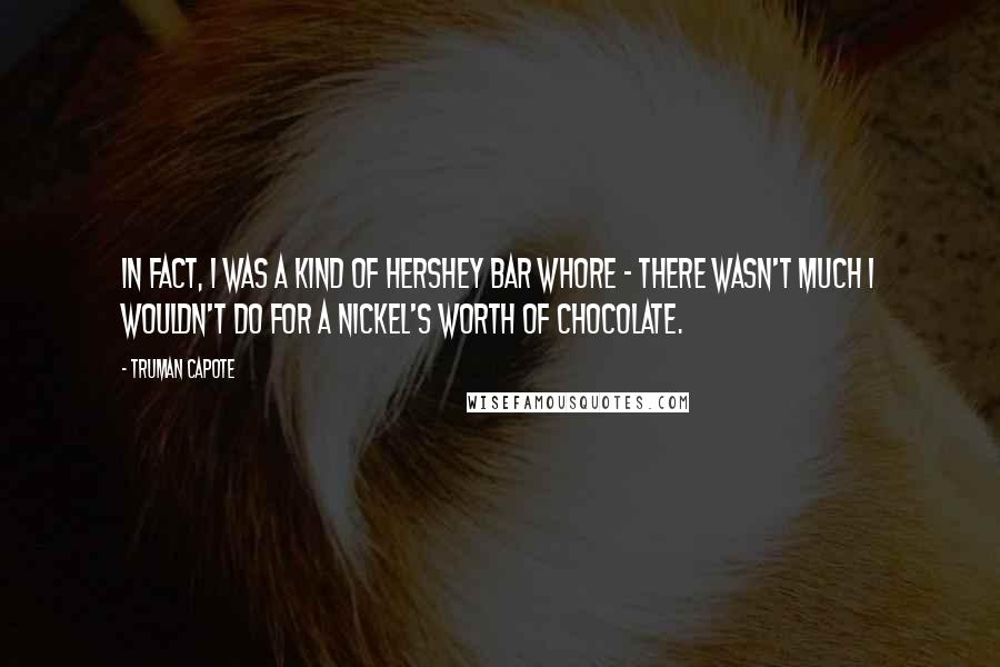 Truman Capote Quotes: In fact, I was a kind of Hershey Bar whore - there wasn't much I wouldn't do for a nickel's worth of chocolate.