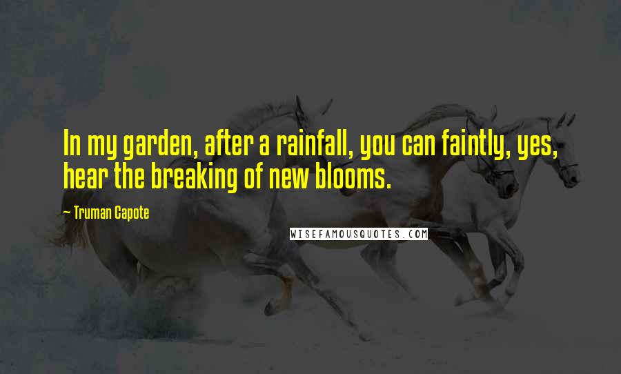 Truman Capote Quotes: In my garden, after a rainfall, you can faintly, yes, hear the breaking of new blooms.