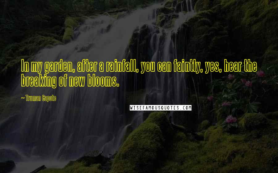 Truman Capote Quotes: In my garden, after a rainfall, you can faintly, yes, hear the breaking of new blooms.