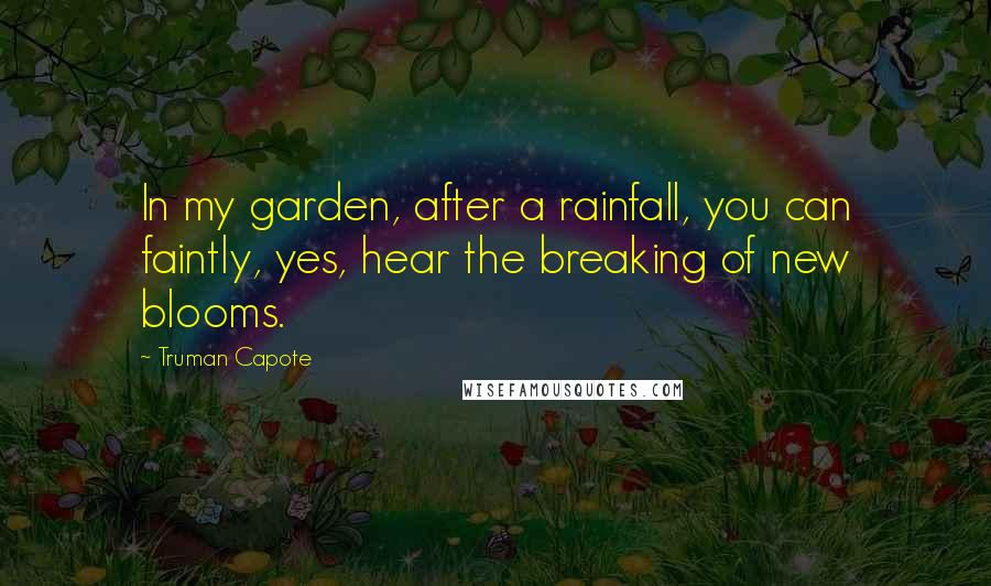 Truman Capote Quotes: In my garden, after a rainfall, you can faintly, yes, hear the breaking of new blooms.