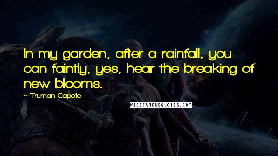 Truman Capote Quotes: In my garden, after a rainfall, you can faintly, yes, hear the breaking of new blooms.