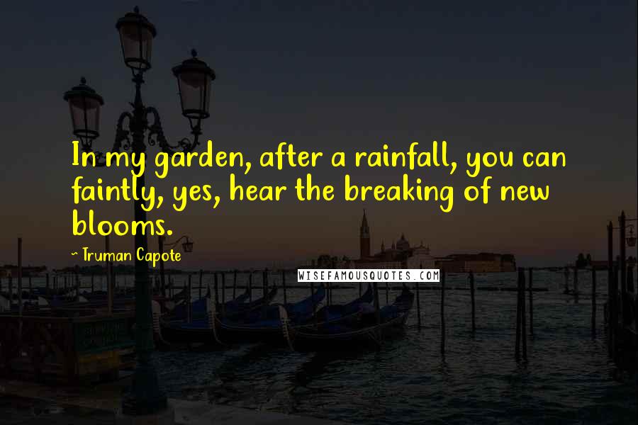 Truman Capote Quotes: In my garden, after a rainfall, you can faintly, yes, hear the breaking of new blooms.