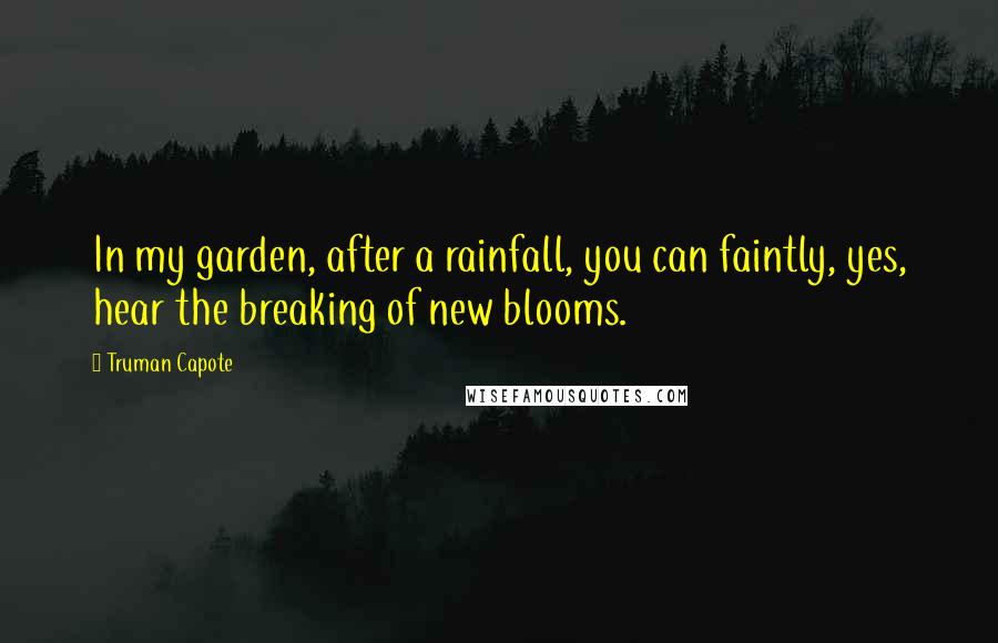 Truman Capote Quotes: In my garden, after a rainfall, you can faintly, yes, hear the breaking of new blooms.