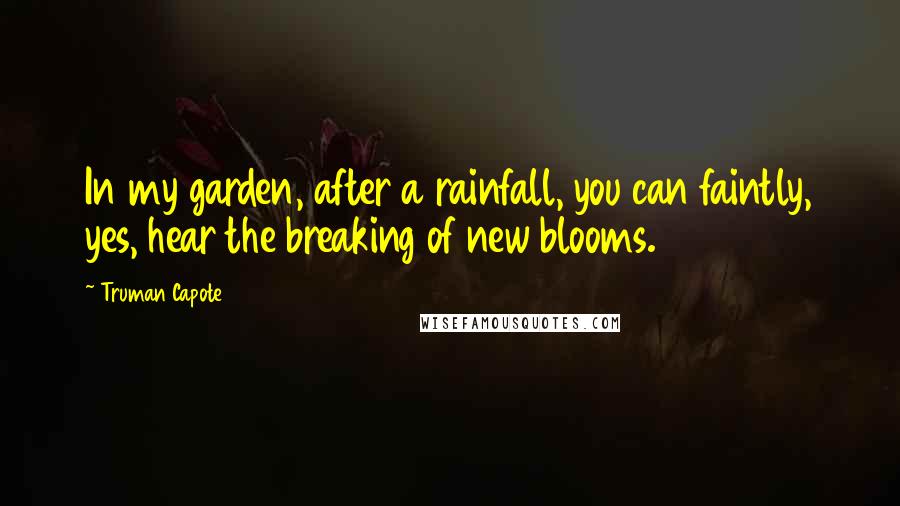 Truman Capote Quotes: In my garden, after a rainfall, you can faintly, yes, hear the breaking of new blooms.