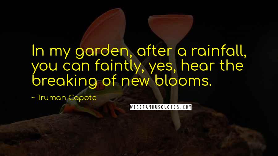 Truman Capote Quotes: In my garden, after a rainfall, you can faintly, yes, hear the breaking of new blooms.