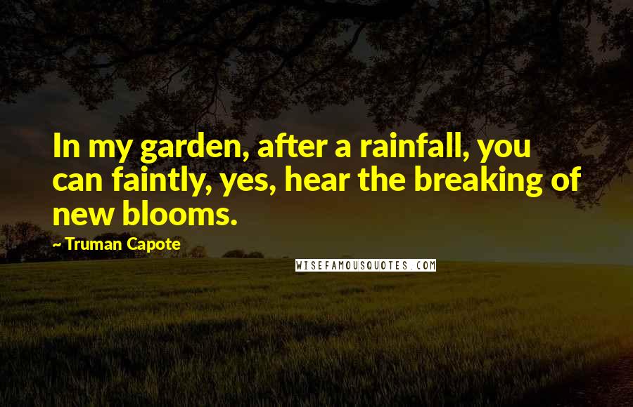 Truman Capote Quotes: In my garden, after a rainfall, you can faintly, yes, hear the breaking of new blooms.