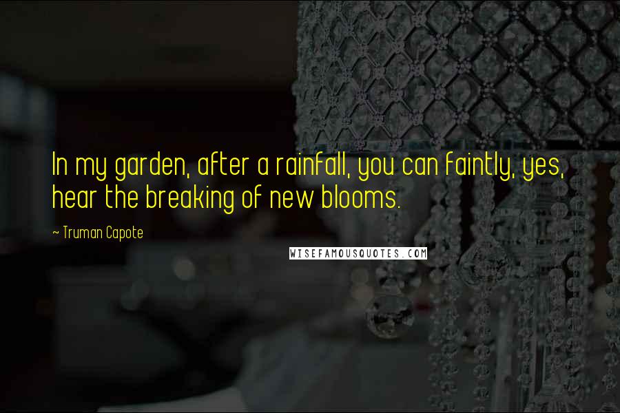 Truman Capote Quotes: In my garden, after a rainfall, you can faintly, yes, hear the breaking of new blooms.