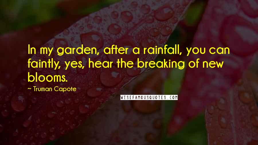 Truman Capote Quotes: In my garden, after a rainfall, you can faintly, yes, hear the breaking of new blooms.