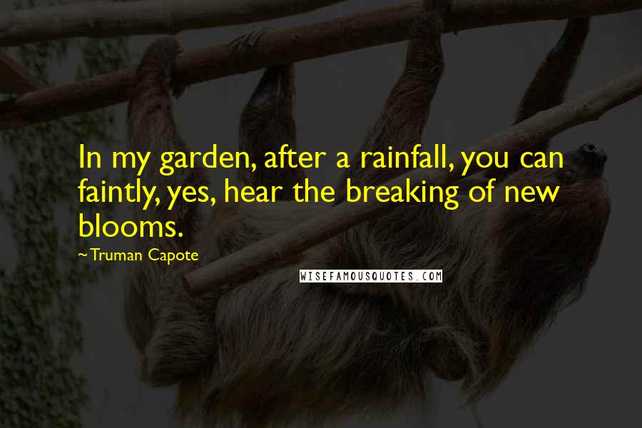 Truman Capote Quotes: In my garden, after a rainfall, you can faintly, yes, hear the breaking of new blooms.