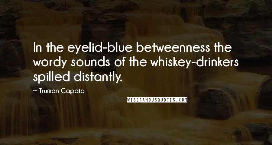 Truman Capote Quotes: In the eyelid-blue betweenness the wordy sounds of the whiskey-drinkers spilled distantly.