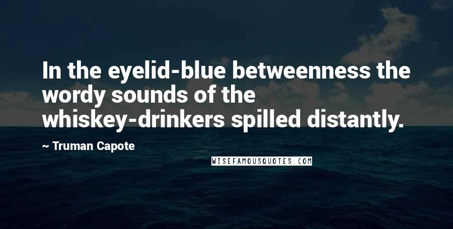 Truman Capote Quotes: In the eyelid-blue betweenness the wordy sounds of the whiskey-drinkers spilled distantly.