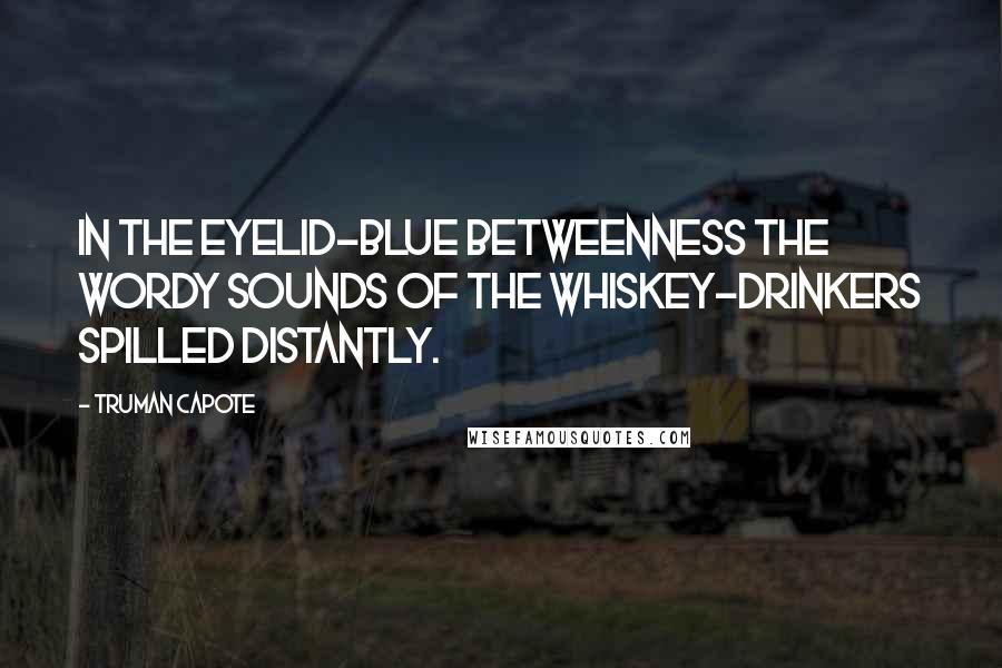 Truman Capote Quotes: In the eyelid-blue betweenness the wordy sounds of the whiskey-drinkers spilled distantly.