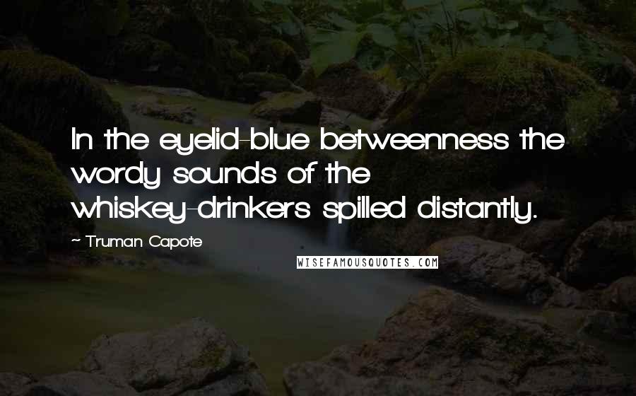 Truman Capote Quotes: In the eyelid-blue betweenness the wordy sounds of the whiskey-drinkers spilled distantly.