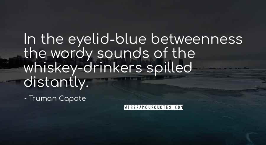 Truman Capote Quotes: In the eyelid-blue betweenness the wordy sounds of the whiskey-drinkers spilled distantly.