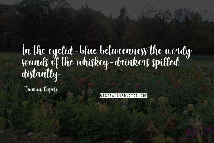 Truman Capote Quotes: In the eyelid-blue betweenness the wordy sounds of the whiskey-drinkers spilled distantly.