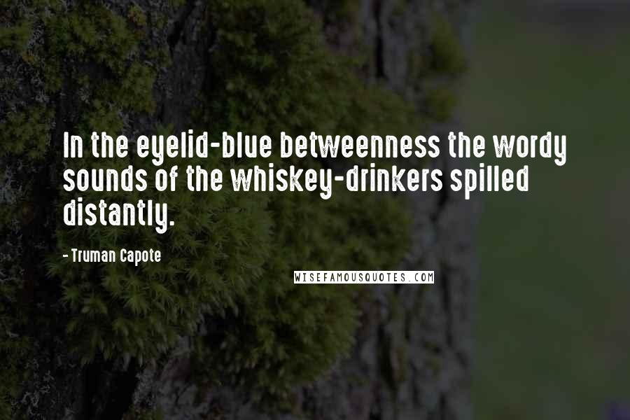 Truman Capote Quotes: In the eyelid-blue betweenness the wordy sounds of the whiskey-drinkers spilled distantly.