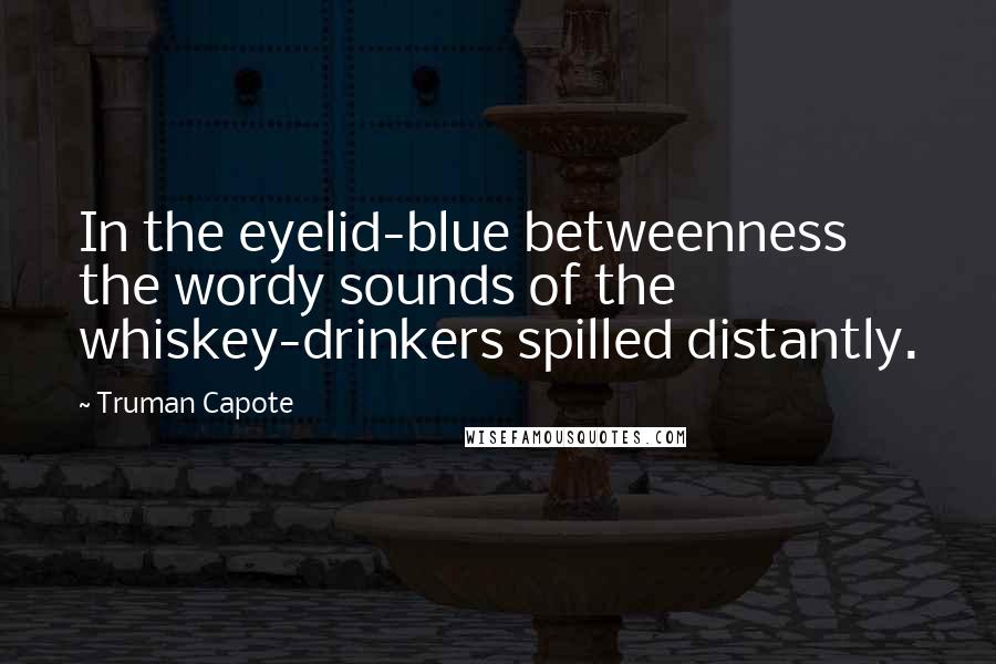 Truman Capote Quotes: In the eyelid-blue betweenness the wordy sounds of the whiskey-drinkers spilled distantly.