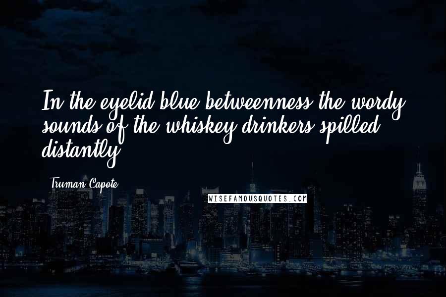 Truman Capote Quotes: In the eyelid-blue betweenness the wordy sounds of the whiskey-drinkers spilled distantly.