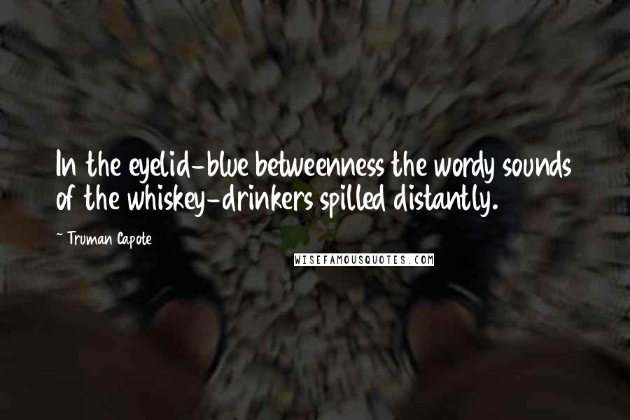 Truman Capote Quotes: In the eyelid-blue betweenness the wordy sounds of the whiskey-drinkers spilled distantly.