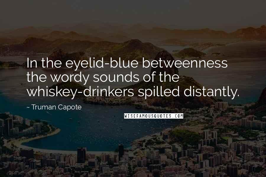 Truman Capote Quotes: In the eyelid-blue betweenness the wordy sounds of the whiskey-drinkers spilled distantly.