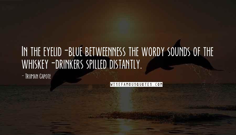Truman Capote Quotes: In the eyelid-blue betweenness the wordy sounds of the whiskey-drinkers spilled distantly.