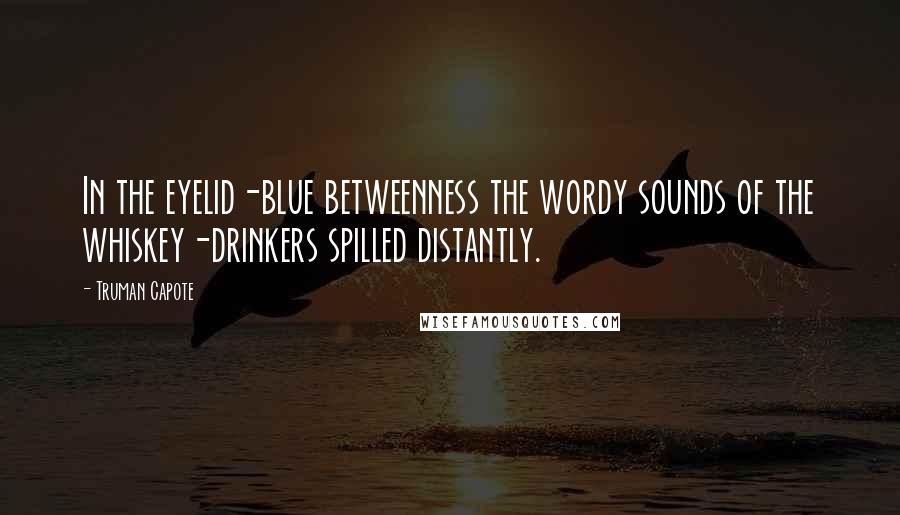 Truman Capote Quotes: In the eyelid-blue betweenness the wordy sounds of the whiskey-drinkers spilled distantly.