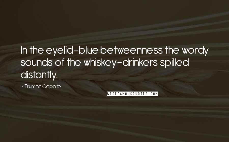 Truman Capote Quotes: In the eyelid-blue betweenness the wordy sounds of the whiskey-drinkers spilled distantly.