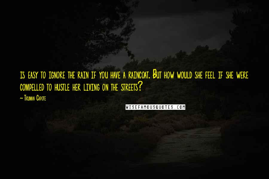 Truman Capote Quotes: is easy to ignore the rain if you have a raincoat. But how would she feel if she were compelled to hustle her living on the streets?