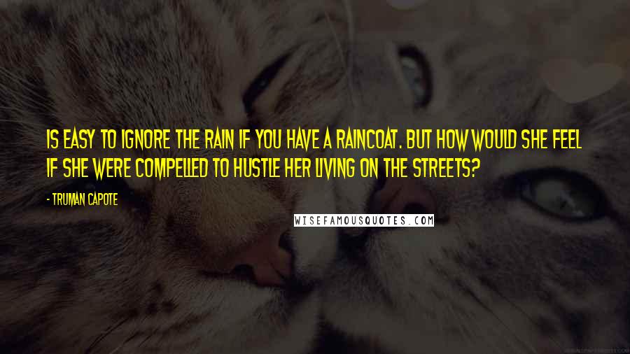 Truman Capote Quotes: is easy to ignore the rain if you have a raincoat. But how would she feel if she were compelled to hustle her living on the streets?
