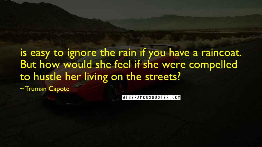 Truman Capote Quotes: is easy to ignore the rain if you have a raincoat. But how would she feel if she were compelled to hustle her living on the streets?