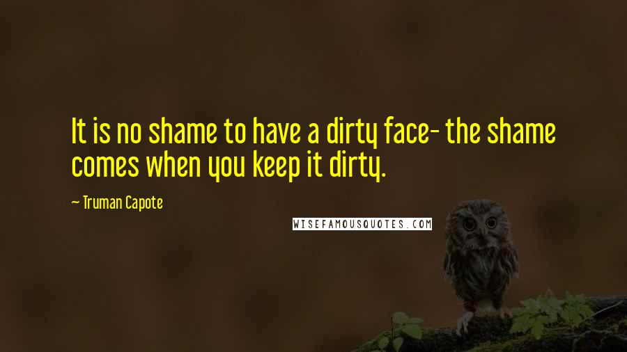 Truman Capote Quotes: It is no shame to have a dirty face- the shame comes when you keep it dirty.