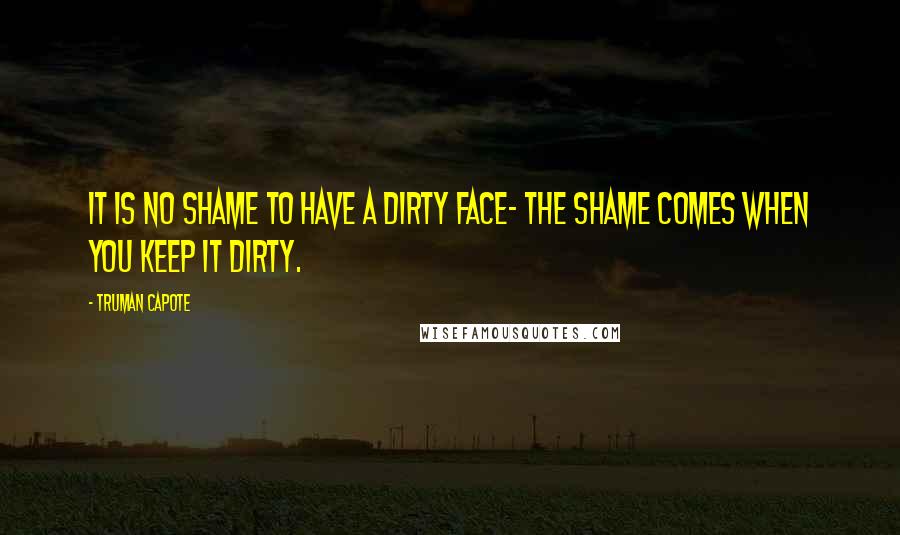 Truman Capote Quotes: It is no shame to have a dirty face- the shame comes when you keep it dirty.