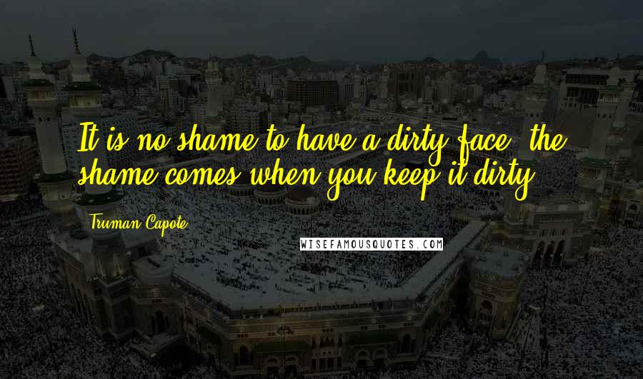 Truman Capote Quotes: It is no shame to have a dirty face- the shame comes when you keep it dirty.