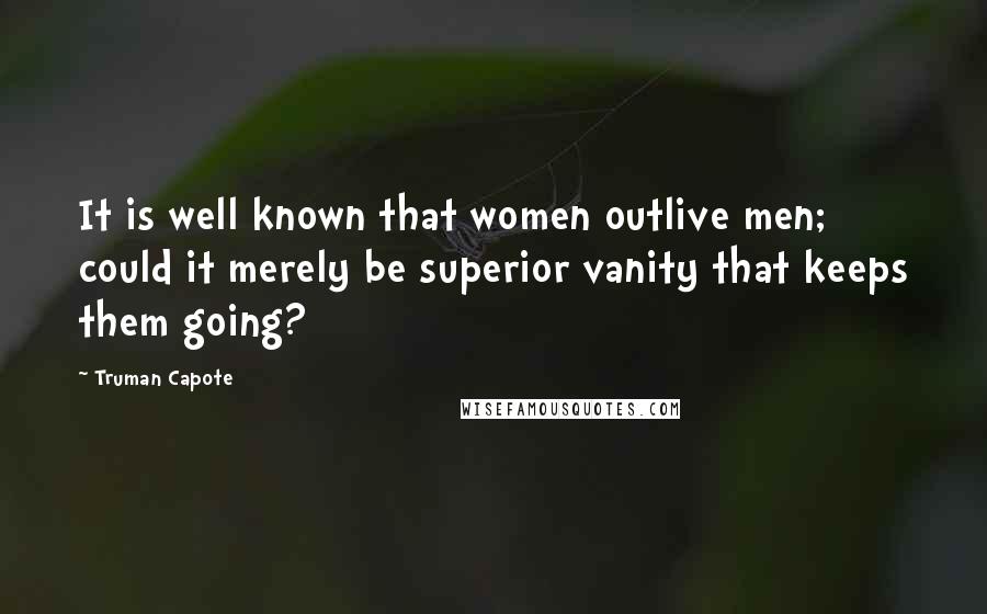Truman Capote Quotes: It is well known that women outlive men; could it merely be superior vanity that keeps them going?