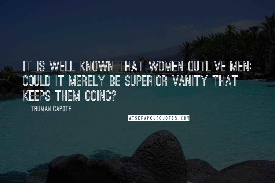 Truman Capote Quotes: It is well known that women outlive men; could it merely be superior vanity that keeps them going?